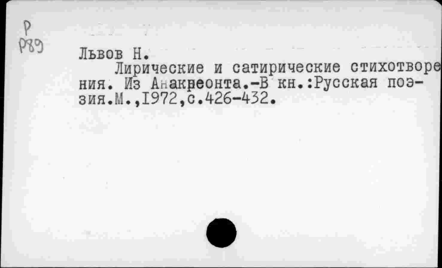 ﻿Львов Н.
Лирические и сатирические стихотворе ния. Из Анакреонта.-В кн.:Русская поэзия.М. ,1972, с.426-432.